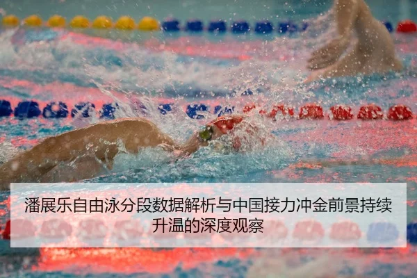 潘展乐自由泳分段数据解析与中国接力冲金前景持续升温的深度观察