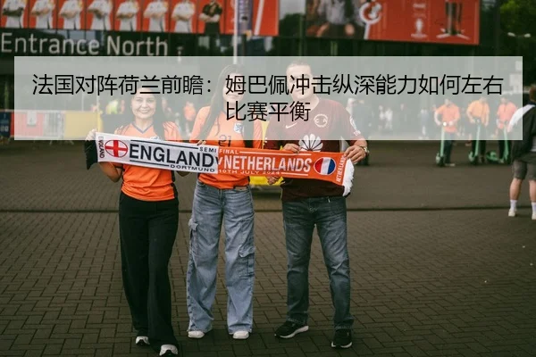 法国对阵荷兰前瞻：姆巴佩冲击纵深能力如何左右比赛平衡